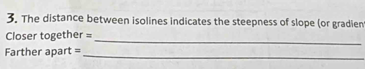 The distance between isolines indicates the steepness of slope (or gradien 
_ 
Closer together = 
Farther apart =_