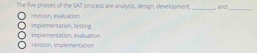 The five phases of the SAT process are analysis, design, development, _, and _.
revision, evaluation
implementation, testing
implementation, evaluation
revision, implementation