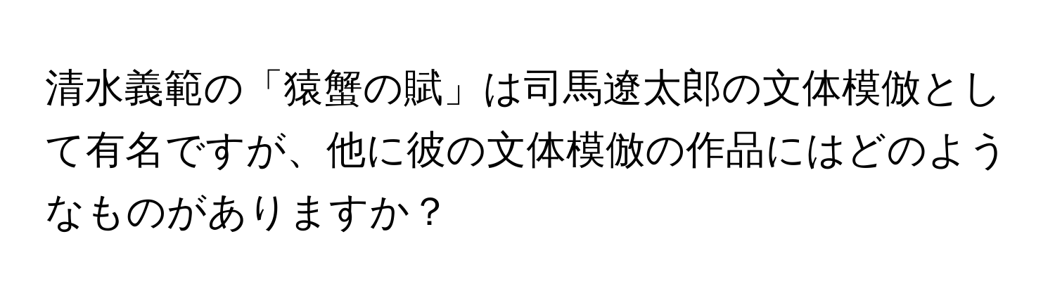 清水義範の「猿蟹の賦」は司馬遼太郎の文体模倣として有名ですが、他に彼の文体模倣の作品にはどのようなものがありますか？