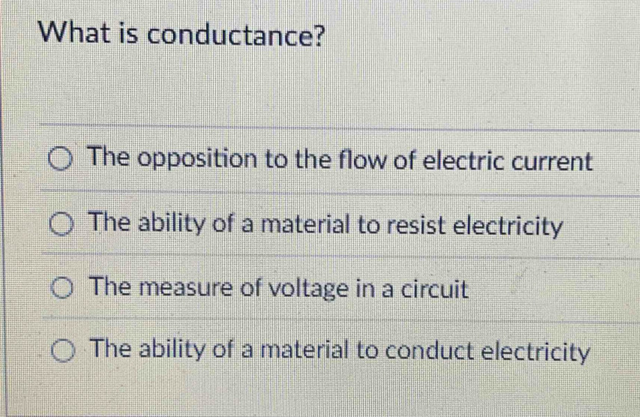 What is conductance?
The opposition to the flow of electric current
The ability of a material to resist electricity
The measure of voltage in a circuit
The ability of a material to conduct electricity