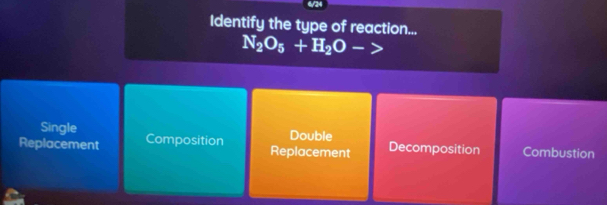 Identify the type of reaction...
N_2O_5+H_2O->
Single Double
Replacement Composition Replacement Decomposition Combustion