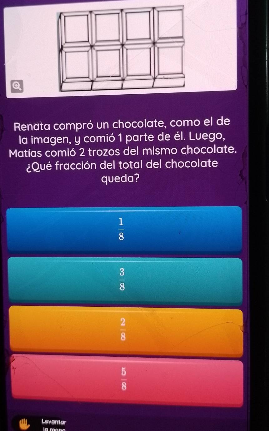 Renata compró un chocolate, como el de
la imagen, y comió 1 parte de él. Luego,
Matías comió 2 trozos del mismo chocolate.
¿Qué fracción del total del chocolate
queda?
 1/8 
 3/8 
 2/8 
 5/8 
Levantar