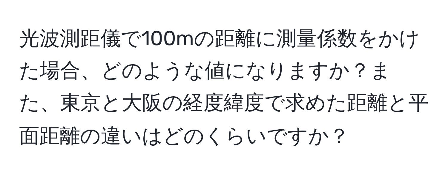 光波測距儀で100mの距離に測量係数をかけた場合、どのような値になりますか？また、東京と大阪の経度緯度で求めた距離と平面距離の違いはどのくらいですか？