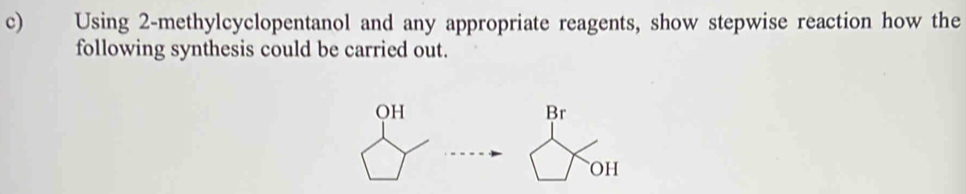 Using 2 -methylcyclopentanol and any appropriate reagents, show stepwise reaction how the 
following synthesis could be carried out. 
OH 
Br 
OH