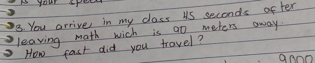 your spee 
3. You arrive in my class 4s seconds after 
leaving math wich is at meters away. 
How fast did you travel?