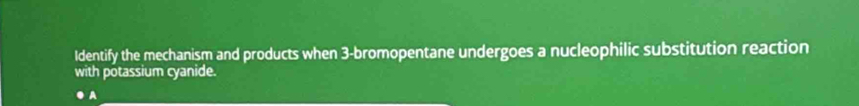 Identify the mechanism and products when 3 -bromopentane undergoes a nucleophilic substitution reaction 
with potassium cyanide. 
A