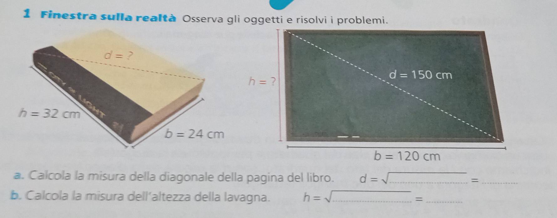 Finestra sulla realtà Osserva gli oggetti e risolvi i problemi.
a. Calcola la misura della diagonale della pagina del libro. d=sqrt(...)= _
b. Calcola la misura dell’altezza della lavagna. h=sqrt(...)= __