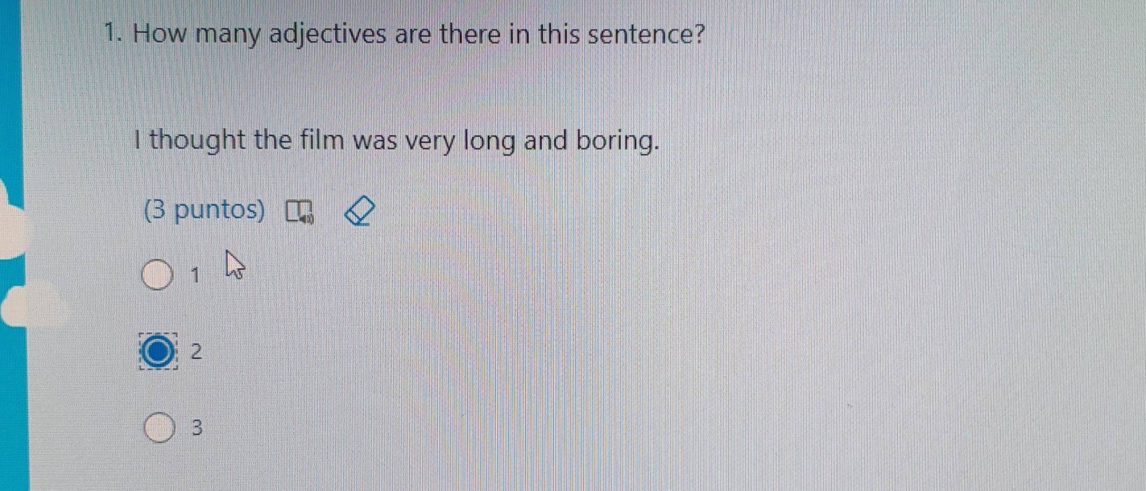 How many adjectives are there in this sentence?
I thought the film was very long and boring.
(3 puntos)
1
2
3