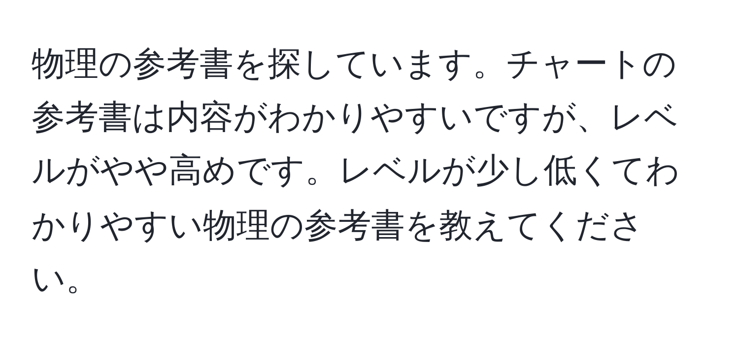 物理の参考書を探しています。チャートの参考書は内容がわかりやすいですが、レベルがやや高めです。レベルが少し低くてわかりやすい物理の参考書を教えてください。