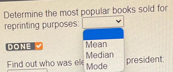 Determine the most popular books sold for 
reprinting purposes: 
DONE Mean 
Median 
Find out who was ele Mode 
president: