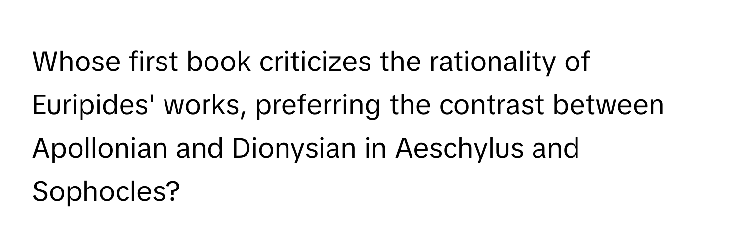 Whose first book criticizes the rationality of Euripides' works, preferring the contrast between Apollonian and Dionysian in Aeschylus and Sophocles?