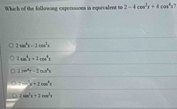 Which of the following expressions is equivalent to 2-4cos^2x+4cos^4x ?
2sin^4x-2cos^2x
2sin^4x+2cos^4x
2≥ m^4x-2cos^4x
2sin^2x+2cos^4x
2sin^2x+2cos^2x