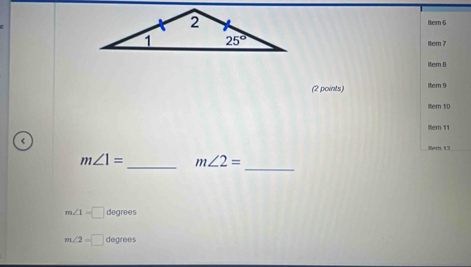 Item 6
Item 7
Item 8
(2 points) Item 9
Item 10
Item 11
<
Item 12
_
 m∠ 1=
_ m∠ 2=
m∠ 1=□ degrees
m∠ 2=□ degrees