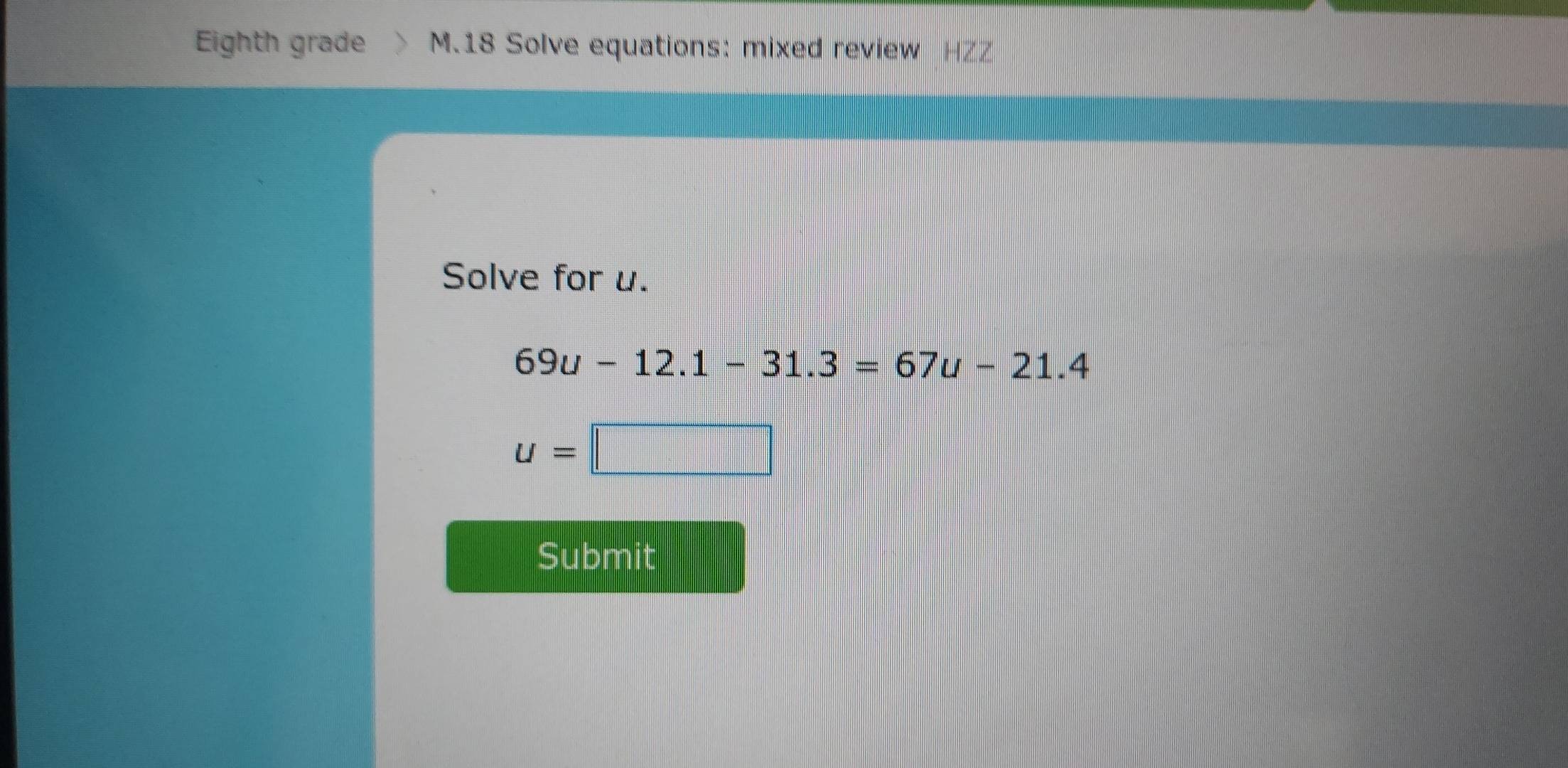 Eighth grade M.18 Solve equations: mixed review 
Solve for u.
69u-12.1-31.3=67u-21.4
u=□
Submit