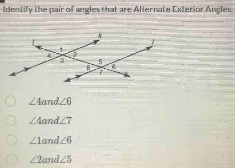 Identify the pair of angles that are Alternate Exterior Angles.
∠ 4 and∠ 6
∠ 4 and ∠ 7
∠ 1 and∠ 6
∠ 2and∠ 5