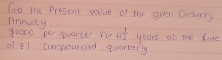 find the Present value of the given Ordurary 
Annuity
92000 per quarter for 4 1/2  years at the Rate 
of 81. Compounded quarterly