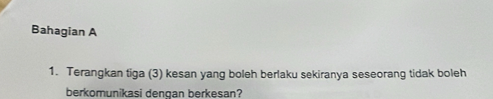 Bahagian A 
1. Terangkan tiga (3) kesan yang boleh berlaku sekiranya seseorang tidak boleh 
berkomunikasi dengan berkesan?