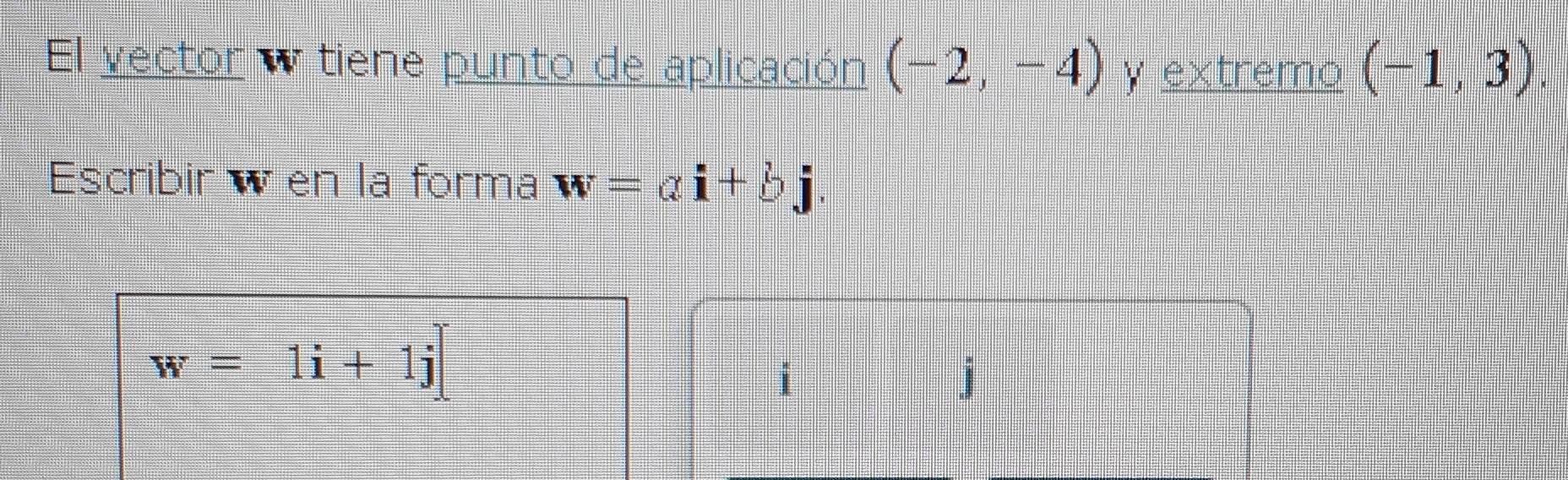 El vector w tiene punto de aplicación (-2,-4) y extremo (-1,3). 
Escribir w en la forma w=alpha i+bj
w=1i+1j
i
j