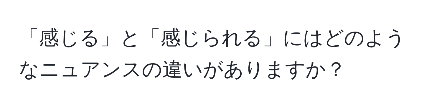 「感じる」と「感じられる」にはどのようなニュアンスの違いがありますか？