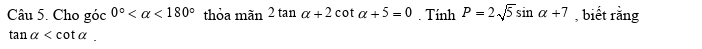 Cho góc 0° <180° thỏa mãn 2tan alpha +2cot alpha +5=0. Tính P=2sqrt(5)sin alpha +7 , biết rằng
tan alpha .