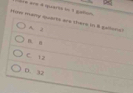 == are 4 quarta ln 1 galion
Hom many quarts are thers in 8 gallons?
A. J
B. B
C. 12
D. 32