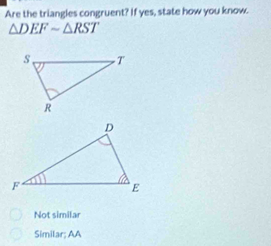 Are the triangles congruent? If yes, state how you know.
△ DEFsim △ RST
Not similar
Similar; AA