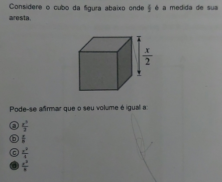 Considere o cubo da figura abaixo onde  x/2  é a medida de sua
aresta.
Pode-se afirmar que o seu volume é igual a:
a  x^5/2 
b  x/8 
C  x^2/4 
d  x^3/8 