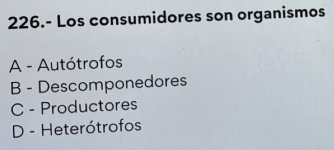 226.- Los consumidores son organismos
A - Autótrofos
B - Descomponedores
C - Productores
D - Heterótrofos