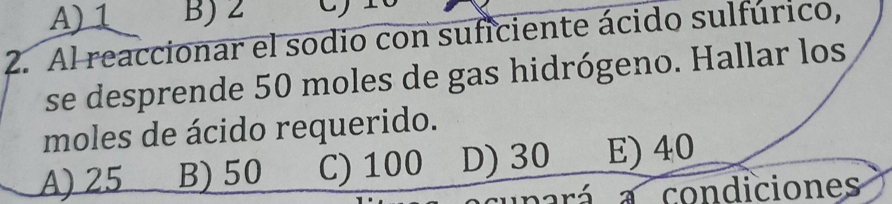 A) 1 B) 2
2. Al reaccionar el sodio con suficiente ácido sulfúrico,
se desprende 50 moles de gas hidrógeno. Hallar los
moles de ácido requerido.
A) 25 B) 50 C) 100 D) 30 E) 40
a condiciones