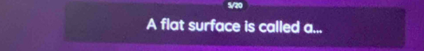 5/20 
A flat surface is called a...