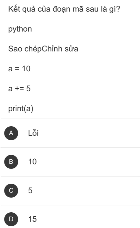 Kết quả của đoạn mã sau là gì?
python
Sao chépChỉnh sửa
a=10
a+=5
print(a)
A Lỗi
B 10
C 5
D 15