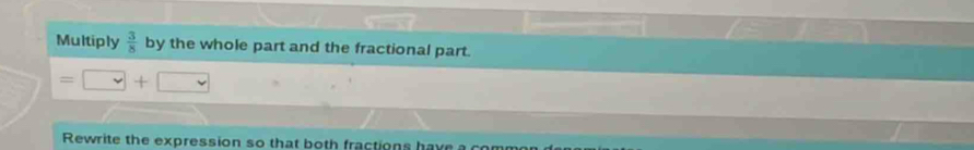 Multiply  3/8  by the whole part and the fractional part. 
+ 
Rewrite the expression so that both fractions have a co