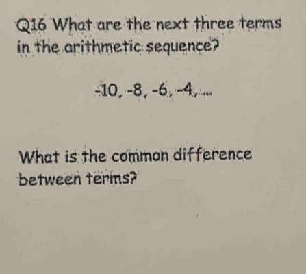 What are the next three terms 
in the arithmetic sequence?
-10, −8, −6, -4,... 
What is the common difference 
between terms?