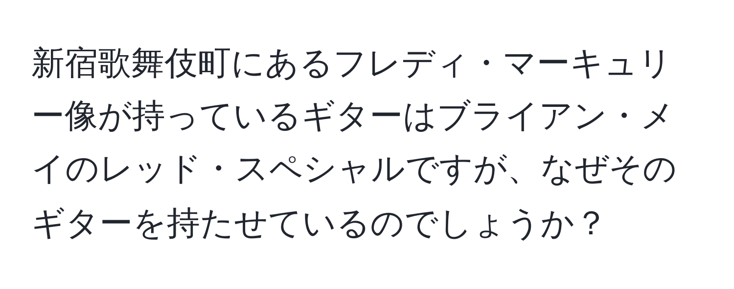 新宿歌舞伎町にあるフレディ・マーキュリー像が持っているギターはブライアン・メイのレッド・スペシャルですが、なぜそのギターを持たせているのでしょうか？