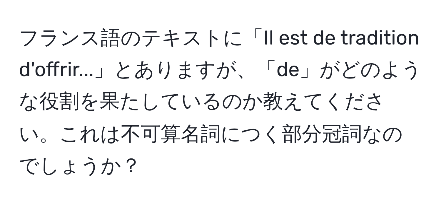 フランス語のテキストに「Il est de tradition d'offrir...」とありますが、「de」がどのような役割を果たしているのか教えてください。これは不可算名詞につく部分冠詞なのでしょうか？