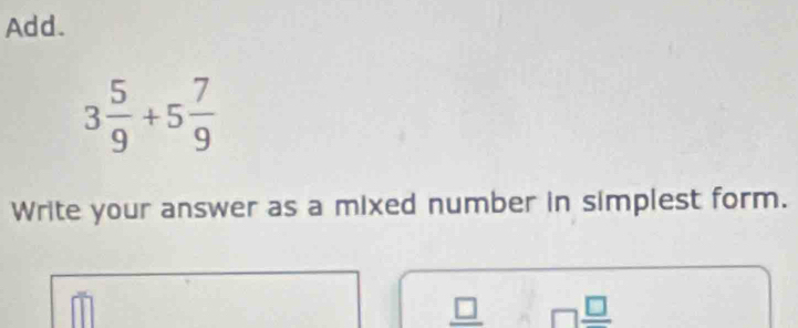 Add.
3 5/9 +5 7/9 
Write your answer as a mixed number in simplest form. 
_ □  □  □ /□  