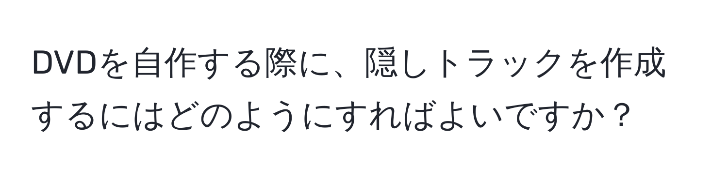 DVDを自作する際に、隠しトラックを作成するにはどのようにすればよいですか？