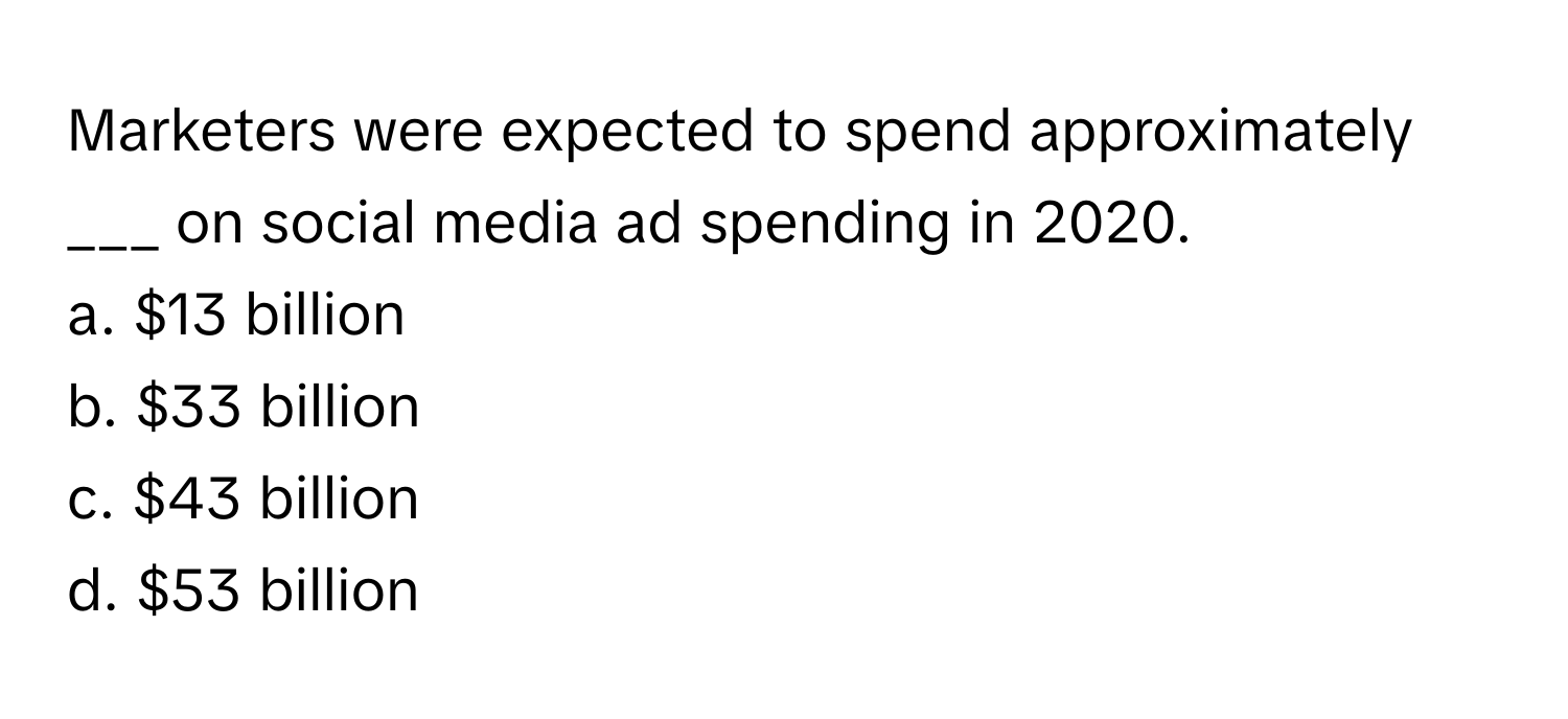 Marketers were expected to spend approximately ___ on social media ad spending in 2020. 

a. $13 billion
b. $33 billion
c. $43 billion
d. $53 billion