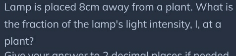 Lamp is placed 8cm away from a plant. What is 
the fraction of the lamp's light intensity, I, at a 
plant?