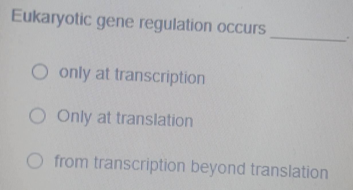 Eukaryotic gene regulation occurs
_
only at transcription
Only at translation
from transcription beyond translation