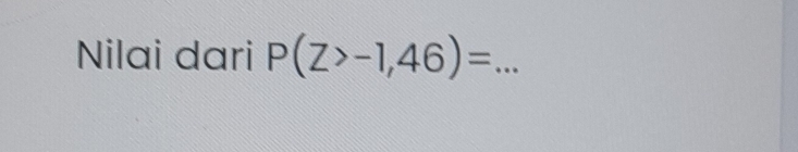 Nilai dari P(Z>-1,46)= _