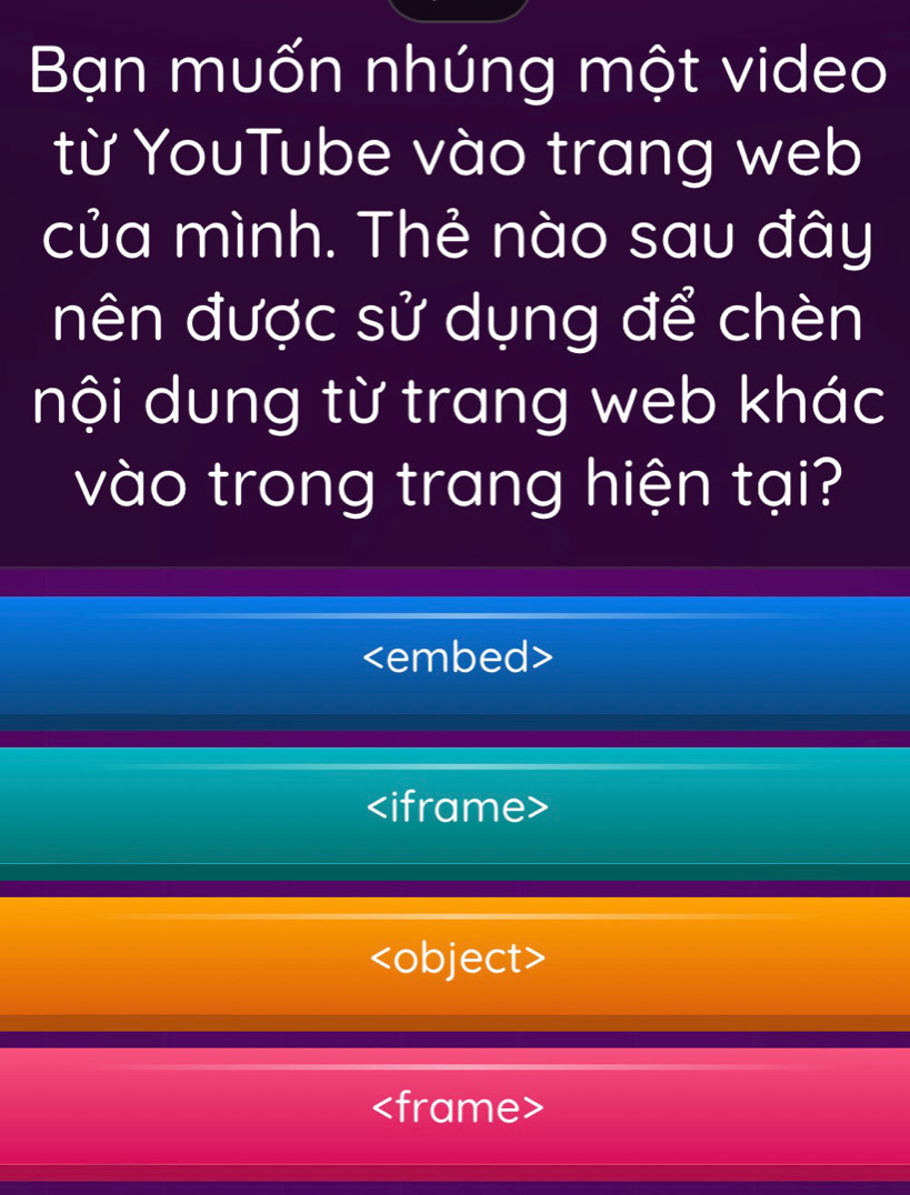 Bạn muốn nhúng một video 
từ YouTube vào trang web 
của mình. Thẻ nào sau đây 
nên được sử dụng để chèn 
nội dung từ trang web khác 
vào trong trang hiện tại?