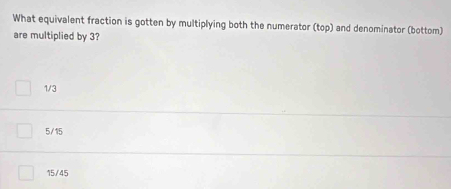 What equivalent fraction is gotten by multiplying both the numerator (top) and denominator (bottom)
are multiplied by 3?
1/3
5/15
15/45