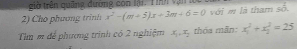 giờ trên quảng đường còn lại. Tinh văn K
2) Cho phương trình x^2-(m+5)x+3m+6=0 với m là tham số.
Tim m để phương trình có 2 nghiệm x_1, x_2 thỏa mãn: x_1^2+x_2^2=25