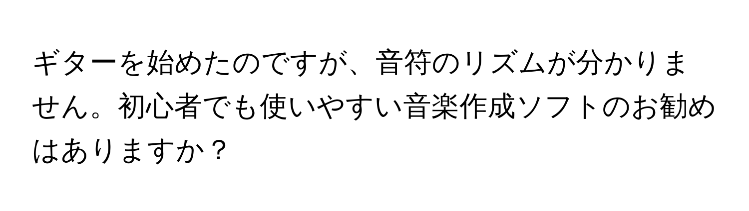 ギターを始めたのですが、音符のリズムが分かりません。初心者でも使いやすい音楽作成ソフトのお勧めはありますか？