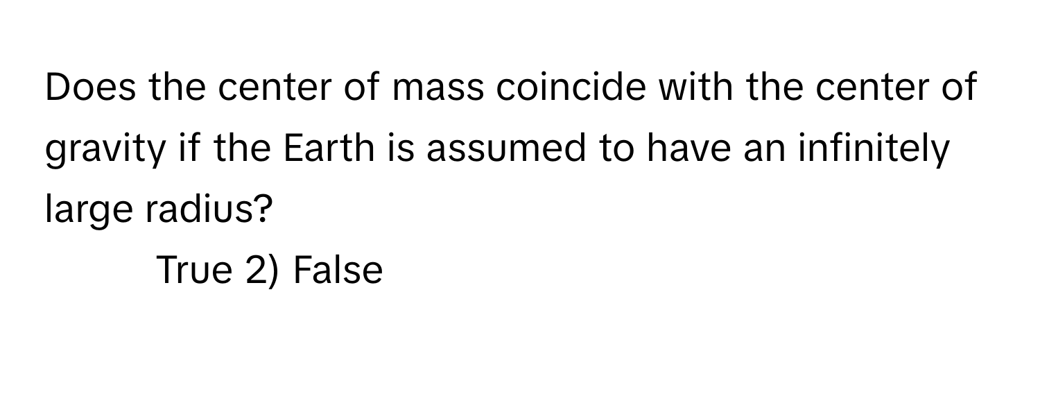 Does the center of mass coincide with the center of gravity if the Earth is assumed to have an infinitely large radius?

1) True 2) False