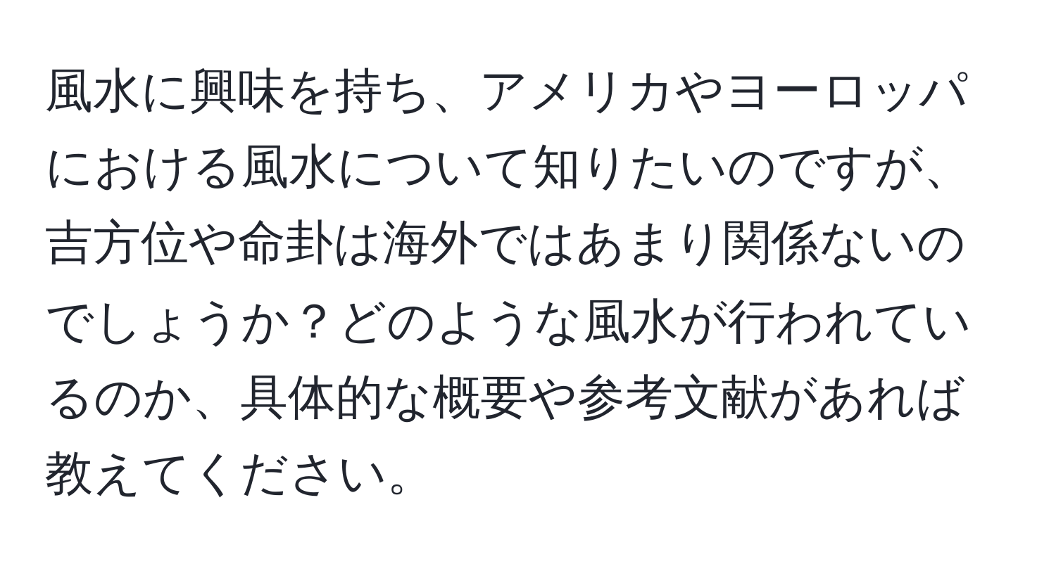 風水に興味を持ち、アメリカやヨーロッパにおける風水について知りたいのですが、吉方位や命卦は海外ではあまり関係ないのでしょうか？どのような風水が行われているのか、具体的な概要や参考文献があれば教えてください。