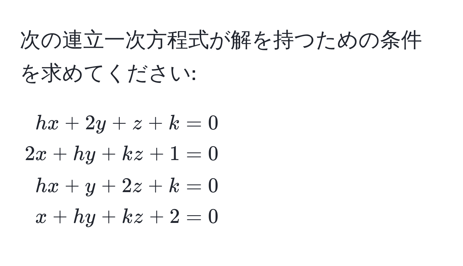 次の連立一次方程式が解を持つための条件を求めてください:
[
beginalign*
hx + 2y + z + k &= 0 
2x + hy + kz + 1 &= 0 
hx + y + 2z + k &= 0 
x + hy + kz + 2 &= 0
endalign*
]