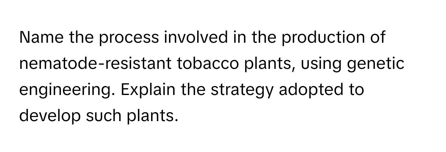 Name the process involved in the production of nematode-resistant tobacco plants, using genetic engineering. Explain the strategy adopted to develop such plants.