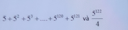 5+5^2+5^3+....+5^(120)+5^(121) và  5^(122)/4 